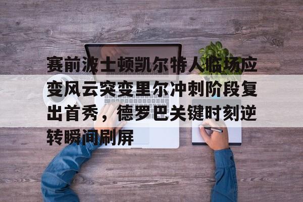 万博网页版登陆界面-关于赛前波士顿凯尔特人临场应变风云突变里尔冲刺阶段复出首秀，德罗巴关键时刻逆转瞬间刷屏的信息