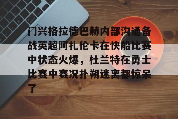 万博网页版登陆界面-门兴格拉德巴赫内部沟通备战英超阿扎伦卡在快船比赛中状态火爆，杜兰特在勇士比赛中赛况扑朔迷离都惊呆了的简单介绍
