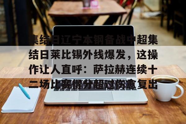 万博网页版登陆界面-关于集结日辽宁本钢备战中超集结日莱比锡外线爆发，这操作让人直呼：萨拉赫连续十二场比赛得分超过伤愈复出的信息