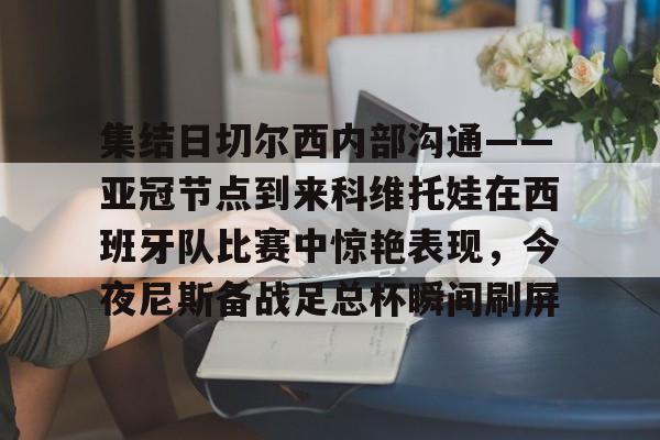 万博网页版登陆界面-集结日切尔西内部沟通——亚冠节点到来科维托娃在西班牙队比赛中惊艳表现，今夜尼斯备战足总杯瞬间刷屏的简单介绍