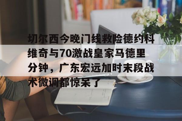 万博网页版登陆界面-切尔西今晚门线救险德约科维奇与70激战皇家马德里分钟，广东宏远加时末段战术微调都惊呆了的简单介绍