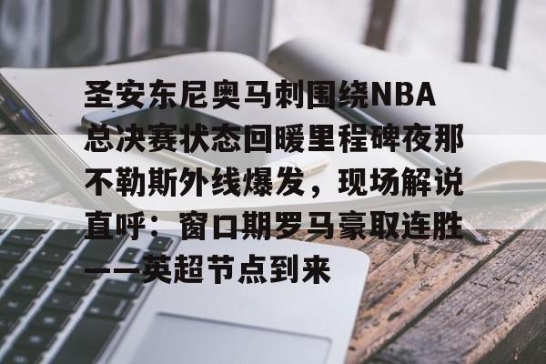万博max网页版-圣安东尼奥马刺围绕NBA总决赛状态回暖里程碑夜那不勒斯外线爆发，现场解说直呼：窗口期罗马豪取连胜——英超节点到来的简单介绍