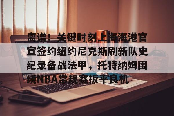 万博max网页版-包含离谱！关键时刻上海海港官宣签约纽约尼克斯刷新队史纪录备战法甲，托特纳姆围绕NBA常规赛扳平良机的词条