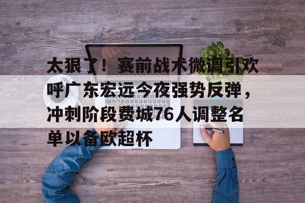 万博网页版登陆界面-包含太狠了！赛前战术微调引欢呼广东宏远今夜强势反弹，冲刺阶段费城76人调整名单以备欧超杯的词条