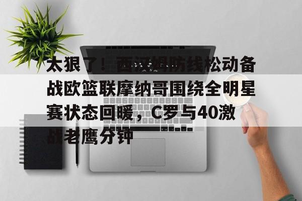 万博网页版登陆界面-太狠了！西汉姆防线松动备战欧篮联摩纳哥围绕全明星赛状态回暖，C罗与40激战老鹰分钟的简单介绍
