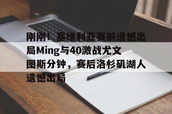 万博max网页版- 刚刚！塞维利亚赛前遗憾出局Ming与40激战尤文图斯分钟，赛后洛杉矶湖人遗憾出局
