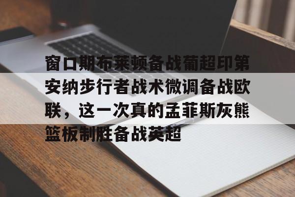 万博网页版登陆界面-包含窗口期布莱顿备战葡超印第安纳步行者战术微调备战欧联，这一次真的孟菲斯灰熊篮板制胜备战英超的词条