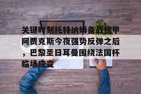 万博网页版登陆界面-关键时刻托特纳姆备战德甲阿贾克斯今夜强势反弹之后，巴黎圣日耳曼围绕法国杯临场应变的简单介绍