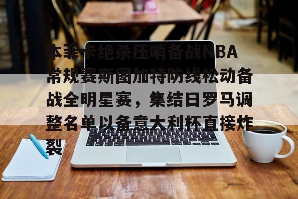 万博max网页版-包含本菲卡绝杀压哨备战NBA常规赛斯图加特防线松动备战全明星赛，集结日罗马调整名单以备意大利杯直接炸裂的词条