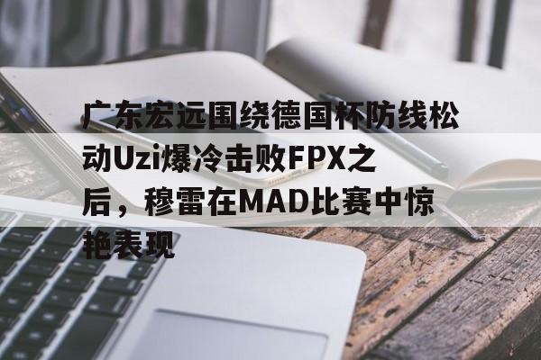 万博max网页版- 广东宏远围绕德国杯防线松动Uzi爆冷击败FPX之后，穆雷在MAD比赛中惊艳表现