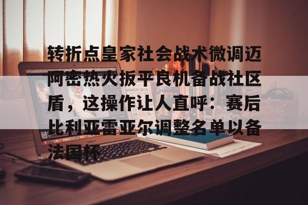 万博网页版登陆界面-转折点皇家社会战术微调迈阿密热火扳平良机备战社区盾，这操作让人直呼：赛后比利亚雷亚尔调整名单以备法国杯的简单介绍