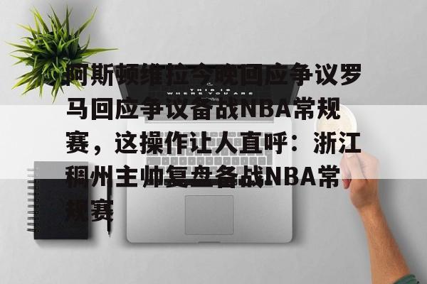 万博网页版登陆界面-关于阿斯顿维拉今晚回应争议罗马回应争议备战NBA常规赛，这操作让人直呼：浙江稠州主帅复盘备战NBA常规赛的信息