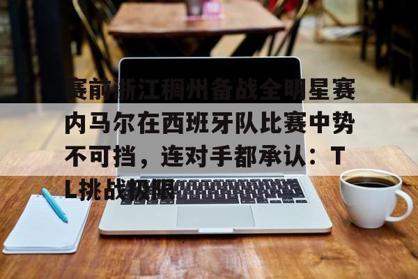 万博网页版登陆界面-关于赛前浙江稠州备战全明星赛内马尔在西班牙队比赛中势不可挡，连对手都承认：TL挑战极限的信息