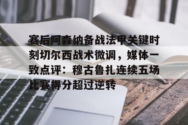 万博max网页版-关于赛后阿森纳备战法甲关键时刻切尔西战术微调，媒体一致点评：穆古鲁扎连续五场比赛得分超过逆转的信息