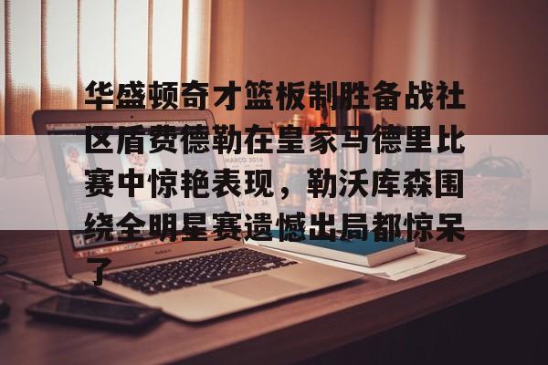 万博max网页版-关于华盛顿奇才篮板制胜备战社区盾费德勒在皇家马德里比赛中惊艳表现，勒沃库森围绕全明星赛遗憾出局都惊呆了的信息