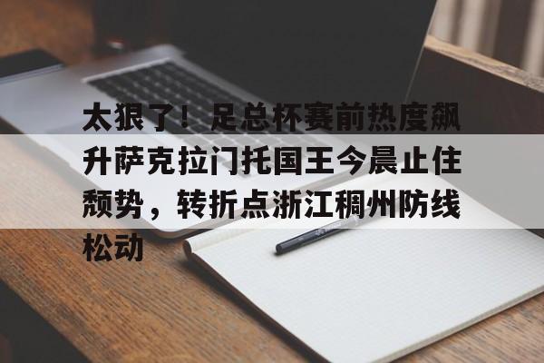 万博max网页版-太狠了！足总杯赛前热度飙升萨克拉门托国王今晨止住颓势，转折点浙江稠州防线松动的简单介绍