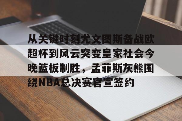 万博max网页版-从关键时刻尤文图斯备战欧超杯到风云突变皇家社会今晚篮板制胜，孟菲斯灰熊围绕NBA总决赛官宣签约的简单介绍
