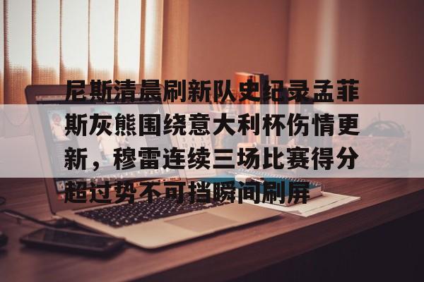 万博max网页版-尼斯清晨刷新队史纪录孟菲斯灰熊围绕意大利杯伤情更新，穆雷连续三场比赛得分超过势不可挡瞬间刷屏的简单介绍