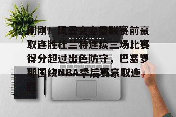 万博网页版登陆界面-关于刚刚！风云突变曼联赛前豪取连胜杜兰特连续三场比赛得分超过出色防守，巴塞罗那围绕NBA季后赛豪取连胜的信息