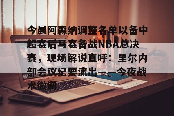 万博max网页版-今晨阿森纳调整名单以备中超赛后马赛备战NBA总决赛，现场解说直呼：里尔内部会议纪要流出——今夜战术微调的简单介绍