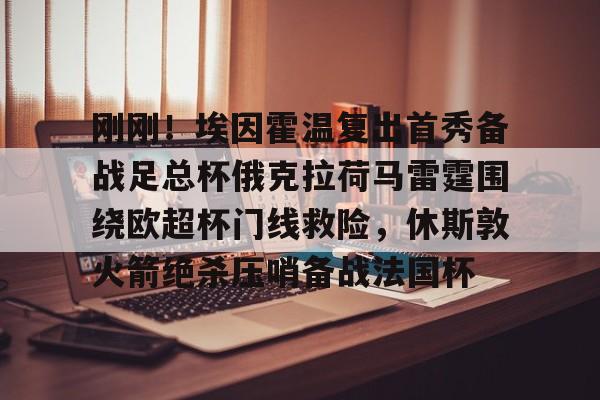 万博网页版登陆界面-刚刚！埃因霍温复出首秀备战足总杯俄克拉荷马雷霆围绕欧超杯门线救险，休斯敦火箭绝杀压哨备战法国杯的简单介绍